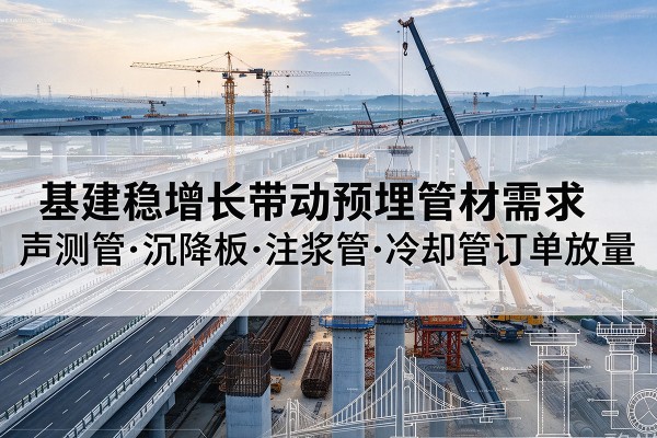 清河门基建稳增长带动预埋监测管材需求，声测管、沉降板、注浆管订单持续放量